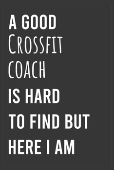 A Good Crossfit Coach is Hard to Find But Here I am: Funny Notebook, Appreciation / Thank You / Birthday Gift for  Crossfit Coach