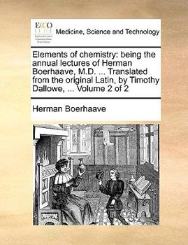 Elements of chemistry: being the annual lectures of Herman Boerhaave, M.D. ... Translated from the original Latin, by Timothy Dallowe, ... Volume 2 of 2