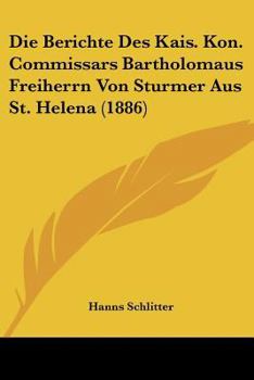 Die Berichte Des Kais. Kon. Commissars Bartholomaus Freiherrn Von Sturmer Aus St. Helena (1886)