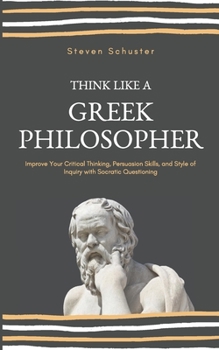 Paperback Think Like A Greek Philosopher: Improve Your Critical Thinking, Persuasion Skills, and Style of Inquiry With Socratic Questioning Book