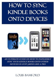 Paperback How to Sync Kindle Books Onto Devices: An Ultimate Guide on How to Painlessly Sync Your Kindle Books Onto Other Devices in Just 5mins Like a Pro Book