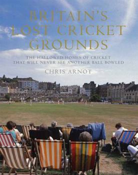 Britain's Lost Cricket Grounds: Forty Hallowed Homes of Cricket That Will Never See Another Ball Bowled