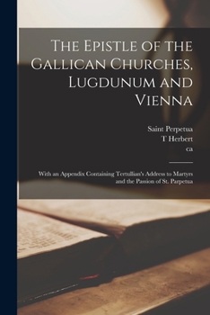 Paperback The Epistle of the Gallican Churches, Lugdunum and Vienna: With an Appendix Containing Tertullian's Address to Martyrs and the Passion of St. Parpetua Book