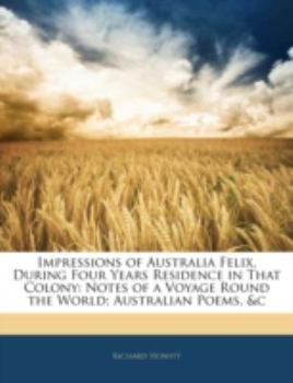 Paperback Impressions of Australia Felix, During Four Years Residence in That Colony: Notes of a Voyage Round the World; Australian Poems, &c Book