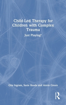 Hardcover Child-Led Therapy for Children with Complex Trauma: Just Playing? Book