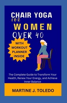 CHAIR YOGA FOR WOMEN OVER 40: The Complete Guide to Transform Your Health, Renew Your Energy, and Achieve Inner Balance