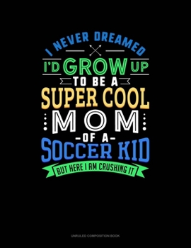 I Never Dreamed I'd Grow Up To Be The Super Cool Mom Of A Soccer Kid But Here I Am Crushing It: Unruled Composition Book