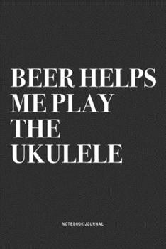 Beer Helps Me Play The Ukulele: A 6x9 Inch Diary Notebook Journal With A Bold Text Font Slogan On A Matte Cover and 120 Blank Lined Pages Makes A Great Alternative To A Card