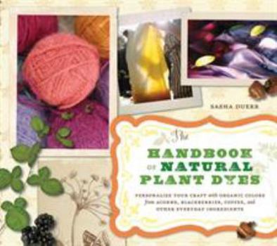 Paperback The Handbook of Natural Plant Dyes: Personalize Your Craft with Organic Colors from Acorns, Blackberries, Coffee, and Other Everyday Ingredients Book