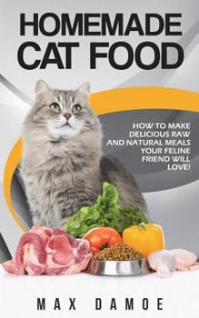 Homemade Cat Food: How to Make Delicious Raw and Natural Meals Your Feline Friend Will Love!