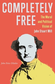 Paperback Completely Free: The Moral and Political Vision of John Stuart Mill Book