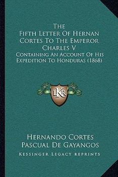 Paperback The Fifth Letter Of Hernan Cortes To The Emperor Charles V: Containing An Account Of His Expedition To Honduras (1868) Book