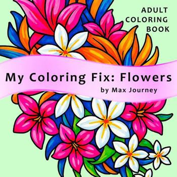 My Coloring Fix: Flowers: Stress Relief and Calm Relaxation Adult Coloring Book with 40 Fun, Easy & Soothing Floral Designs to color