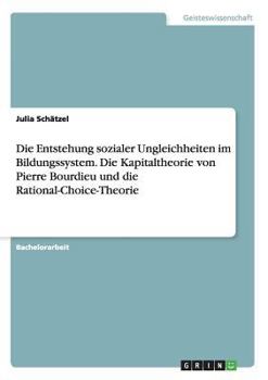 Die Entstehung sozialer Ungleichheiten im Bildungssystem. Die Kapitaltheorie von Pierre Bourdieu und die Rational-Choice-Theorie