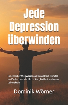 Jede Depression überwinden: Ein ehrlicher Wegweiser aus Dunkelheit, Rückfall und Selbstzweifeln hin zu Sinn, Freiheit und neuer Lebenskraft (German Edition)