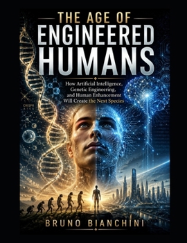 THE AGE OF ENGINEERED HUMANS: How Artificial Intelligence, Genetic Engineering, and Human Enhancement Will Create the Next Species