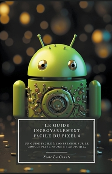 Le Guide Incroyablement Facile Du Pixel 8: Un Guide Facile À Comprendre Sur Le Google Pixel Phone Et Android 14 (French Edition)