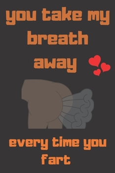 you take my breath away every every time you fart: very funny Valentines Day Gift For Her, Lined Notebook for Birthday, Anniversary and for girlfriend or wife (Valentine's Day Gift for Her)