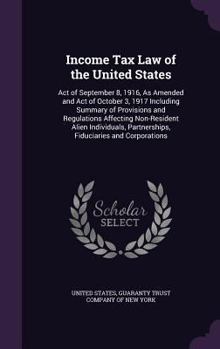 Income Tax Law of the United States: Act of September 8, 1916, As Amended and Act of October 3, 1917 Including Summary of Provisions and Regulations ... Partnerships, Fiduciaries and Corporations