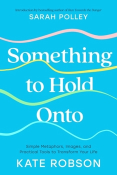 Hardcover Something to Hold Onto: Simple Metaphors, Images, and Practical Tools to Transform Your Life Book
