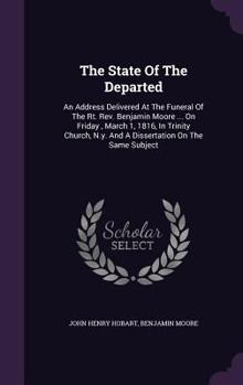 Hardcover The State Of The Departed: An Address Delivered At The Funeral Of The Rt. Rev. Benjamin Moore ... On Friday, March 1, 1816, In Trinity Church, N. Book