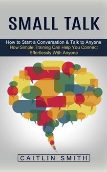 Paperback Small Talk: How to Start a Conversation & Talk to Anyone (How Simple Training Can Help You Connect Effortlessly With Anyone) Book
