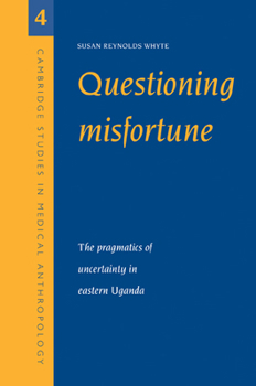 Questioning Misfortune: The Pragmatics of Uncertainty in Eastern Uganda (Cambridge Studies in Medical Anthropology)