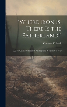 Hardcover "Where Iron Is, There Is the Fatherland!": A Note On the Relation of Privilege and Monopoly to War Book