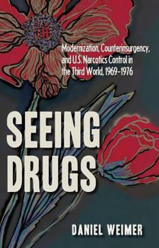 Seeing Drugs: Modernization, Counterinsurgency, and U.S. Narcotics Control in the Third World, 1969-1976 - Book  of the New Studies in U.S. Foreign Relations