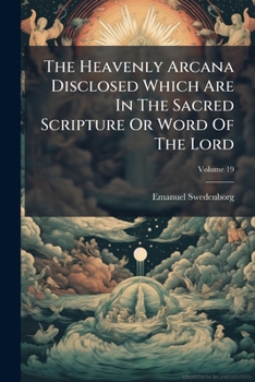 Paperback The Heavenly Arcana Disclosed Which Are In The Sacred Scripture Or Word Of The Lord; Volume 19 Book