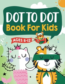 Paperback Dot to Dot Book for Kids Ages 8-12: 100 Fun Connect The Dots Books for Kids Age 8, 9, 10, 11, 12 Kids Dot To Dot Puzzles With Colorable Pages Ages 6-8 Book