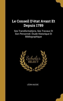 Hardcover Le Conseil D'état Avant Et Depuis 1789: Ses Transformations, Ses Travaux Et Son Personnel. Étude Historique Et Bibliographique [French] Book
