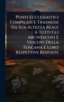 Punti Ecclesiastici Compilati E Trasmessi Da Sua Altezza Reale A Tutti Gli Arcivescovi E Vescovi Della Toscana E Loro Respettive Risposte (Italian Edition)