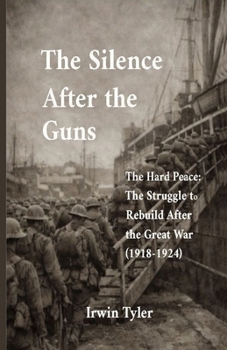 THE SILENCE AFTER THE GUNS: The Hard Peace: The Struggle to Rebuild After the Great War (1918-1924) (After the Guns Fell Silent)
