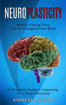 Paperback Neuroplasticity: How to Change Your Life by Changing Your Mind (A Complete Guide to Improving Your Brain Function) Book