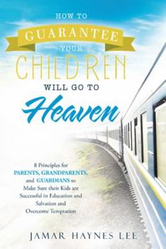How to Guarantee Your Children Will Go to Heaven: Eight Principles for Parents, Grandparents, and Guardians to Make Sure Their Kids Are Successful in Education and Salvation and Overcome Temptation