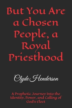 But You Are a Chosen People, a Royal Priesthood: A Prophetic Journey Into the Identity, Power, and Calling of God’s Elect