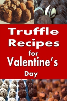 Truffle Recipes for Valentine's Day: Chocolate, Mocha, Caramel and Many Other Candy Truffles (Dessert Cookbook)