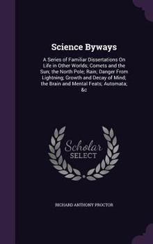 Hardcover Science Byways: A Series of Familiar Dissertations On Life in Other Worlds; Comets and the Sun; the North Pole; Rain; Danger From Ligh Book