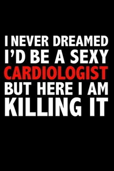 I never dreamed I'd a sexy Cardiologist but here I am killing it Career Journal 6 x 9 120 pages notebook: Funny Careers Graduation Notebook