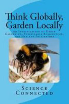 Paperback Think Globally, Garden Locally: An Investigation of Urban Gardening, Sustainable Agriculture, and Healthy Pollinators Book