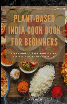 Paperback Plant-Based India Cook Book for Beginners: Learn How to Make Nourishing Recipes Rooted in Tradition Book