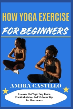 Paperback How Yoga Exercise for Beginners: Discover Hot Yoga: Easy Poses, Practical Advice, And Wellness Tips For Newcomers Book
