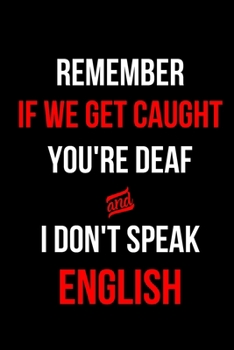 Remember If We Get Caught You're Deaf and I Don't Speak English: Blank Lined Journal