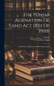 Hardcover The Punjab Alienation Of Land Act (xiii Of 1900): With Notes, Notifications, Rules And Circulars Book