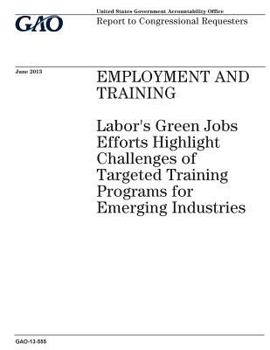 Employment and training :Labors green jobs efforts highlight challenges of targeted training programs for emerging industries : report to congressionsl requesters.