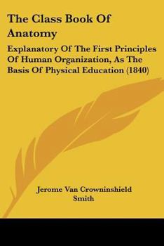 Paperback The Class Book Of Anatomy: Explanatory Of The First Principles Of Human Organization, As The Basis Of Physical Education (1840) Book