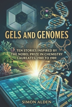 GELS AND GENOMES: TEN STORIES INSPIRED BY THE NOBEL PRIZE IN CHEMISTRY LAUREATES, 1980 TO 1989 (The Nobel Chemistry Stories: A Decade-by-Decade Short Story Series)