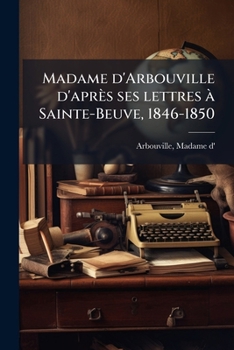 Madame d'Arbouville d'Après Ses Lettres à Sainte-Beuve, 1846-1850: Documents Inédits, Vues Et Autographe (Classic Reprint)