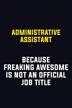 Administrative Assistant Because Freaking Awesome Is Not An Official Job Title: Motivational Career Pride Quote 6x9 Blank Lined Job Inspirational Notebook Journal